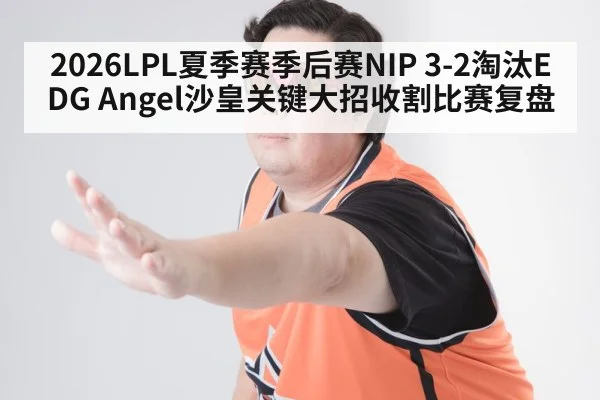 2026LPL夏季赛季后赛NIP 3-2淘汰EDG Angel沙皇关键大招收割比赛复盘