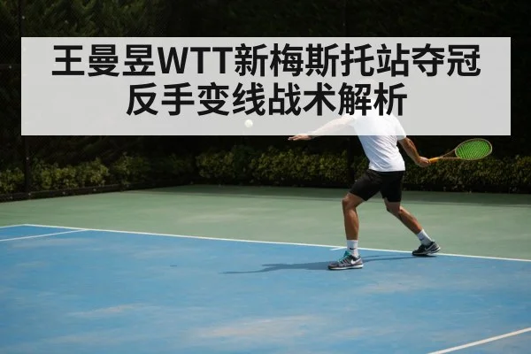 王曼昱WTT新梅斯托站夺冠反手变线战术解析