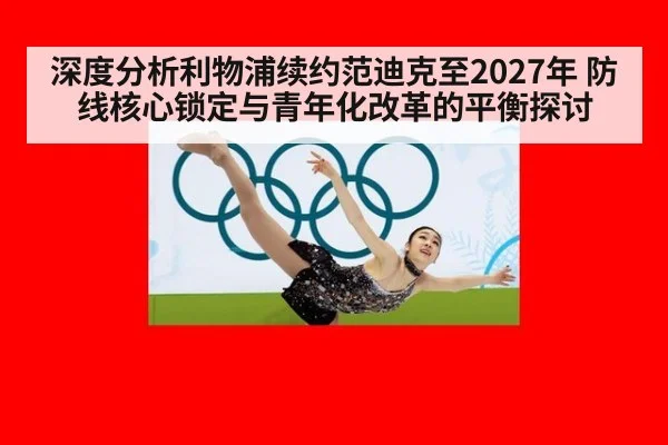 深度分析利物浦续约范迪克至2027年 防线核心锁定与青年化改革的平衡探讨