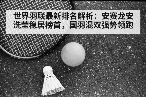 世界羽联最新排名解析:安赛龙安洗莹稳居榜首,国羽混双强势领跑