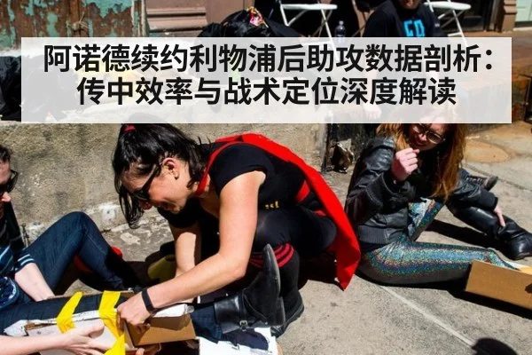 阿诺德续约利物浦后助攻数据剖析:传中效率与战术定位深度解读