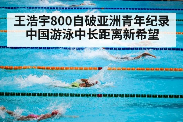 王浩宇800自破亚洲青年纪录 中国游泳中长距离新希望