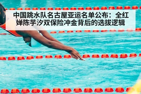 中国跳水队名古屋亚运名单公布:全红婵陈芋汐双保险冲金背后的选拔逻辑