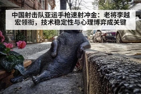 中国射击队亚运手枪速射冲金:老将李越宏领衔,技术稳定性与心理博弈成关键